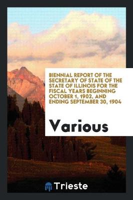 Biennial Report of the Secretary of State of the State of Illinois for the Fiscal Years Beginning October 1, 1902, and Ending September 30, 1904 (Paperback)