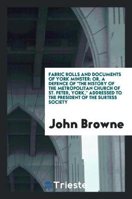 Fabric Rolls and Documents of York Minster: Or, a Defence of the History of the Metropolitan Church of St. Peter, York, Addressed to the President of the Surtess Society (Paperback)
