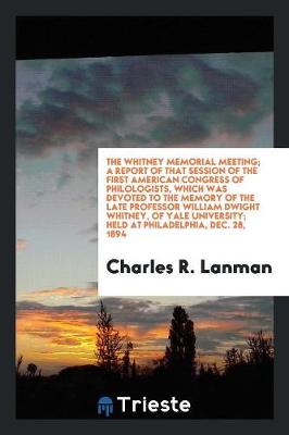 The Whitney Memorial Meeting; A Report of That Session of the First American Congress of Philologists, Which Was Devoted to the Memory of the Late Professor William Dwight Whitney, of Yale University; Held at Philadelphia, Dec. 28, 1894 (Paperback)
