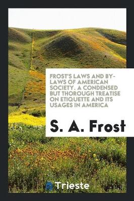 Frost's Laws and By-Laws of American Society. a Condensed But Thorough Treatise on Etiquette and Its Usages in America (Paperback)