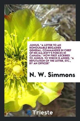 Junius. a Letter to an Honourable Brigadier General, Commander in Chief of His Majesty's Forces in Canada. Now First Ascribed to Junius. to Which Is Added, a Refutation of the Letter, Etc., by an Officer (Paperback)