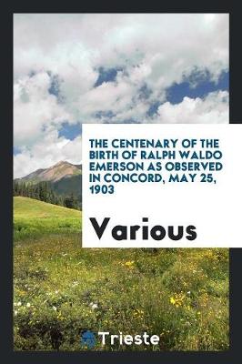 The Centenary of the Birth of Ralph Waldo Emerson as Observed in Concord, May 25, 1903 (Paperback)