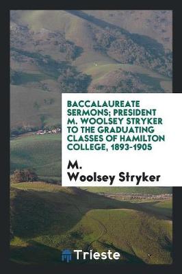 Baccalaureate Sermons; President M. Woolsey Stryker to the Graduating Classes of Hamilton College, 1893-1905 (Paperback)