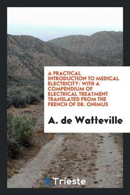 A Practical Introduction to Medical Electricity: With a Compendium of Electrical Treatment Translated from the French of Dr. Onimus (Paperback)