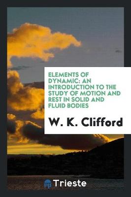 Elements of Dynamic: An Introduction to the Study of Motion and Rest in Solid and Fluid Bodies (Paperback)