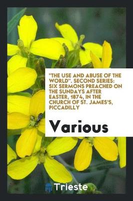 'the Use and Abuse of the World'. Sermons Preached in the Church of St. James's, Piccadilly (Paperback)