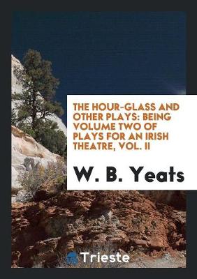 The Hour-Glass and Other Plays: Being Volume Two of Plays for an Irish Theatre, Vol. II (Paperback)