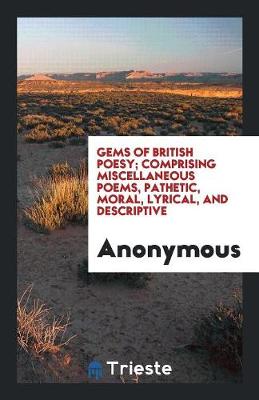 Gems of British Poesy; Comprising Miscellaneous Poems, Pathetic, Moral, Lyrical, and Descriptive (Paperback)