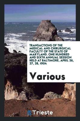 Transactions of the Medical and Chirurgical Faculty of the State of Maryland. One Hundred and Sixth Annual Session Held at Baltimore, April 26, 27, 28, 1904 (Paperback)