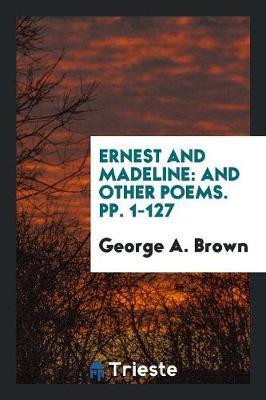Ernest and Madeline: And Other Poems. Pp. 1-127 (Paperback)