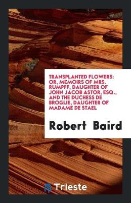 Transplanted Flowers: Or, Memoirs of Mrs. Rumpff, Daughter of John Jacob Astor, Esq., and the Duchess de Broglie, Daughter of Madame de Stael (Paperback)