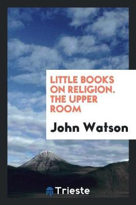 Little Books on Religion. the Upper Room (Paperback)