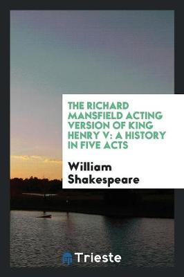 The Richard Mansfield Acting Version of King Henry V: A History in Five Acts (Paperback)