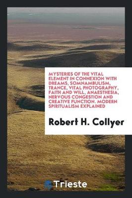 Mysteries of the Vital Element in Connexion with Dreams, Somnambulism, Trance, Vital Photography, Faith and Will, Anaesthesia, Nervous Congestion and Creative Function. Modern Spiritualism Explained (Paperback)