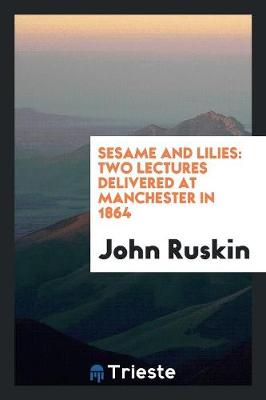 Sesame and Lilies: Two Lectures Delivered at Manchester in 1864 (Paperback)