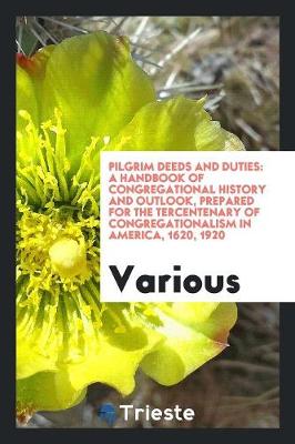 Pilgrim Deeds and Duties: A Handbook of Congregational History and Outlook, Prepared for the Tercentenary of Congregationalism in America, 1620, 1920 (Paperback)