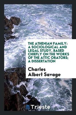 The Athenian Family: A Sociological and Legal Study, Based Chiefly on the Works of the Attic Orators; A Dissertation (Paperback)
