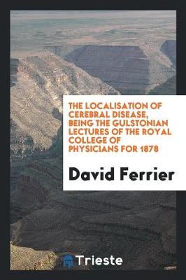The Localisation of Cerebral Disease, Being the Gulstonian Lectures of the Royal College of Physicians for 1878 (Paperback)