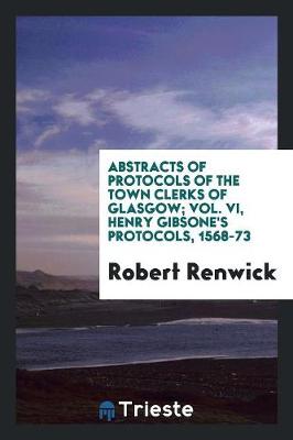 Abstracts of Protocols of the Town Clerks of Glasgow; Vol. VI, Henry Gibsone's Protocols, 1568-73 (Paperback)