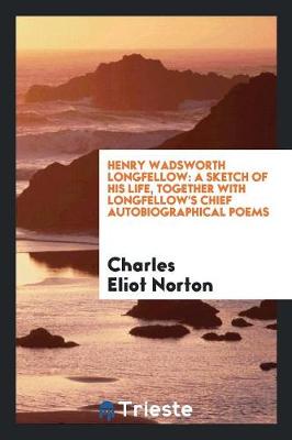 Henry Wadsworth Longfellow: A Sketch of His Life, Together with Longfellow's Chief Autobiographical Poems (Paperback)