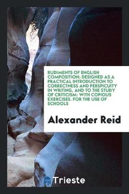 Rudiments of English Composition; Designed as a Practical Introduction to Correctness and Perspicuity in Writing, and to the Study of Criticism: With Copious Exercises. for the Use of Schools (Paperback)