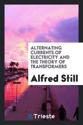 Alternating Currents of Electricity and the Theory of Transformers (Paperback)