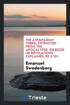 The Athanasian Creed, Extracted from the Apocalypse: Or Book of Revelations Explained, Pp.1-121 (Paperback)