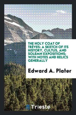 The Holy Coat of Tr ves: A Sketch of Its History, Cultus, and Solemn Expositions; With Notes and Relics Generally (Paperback)