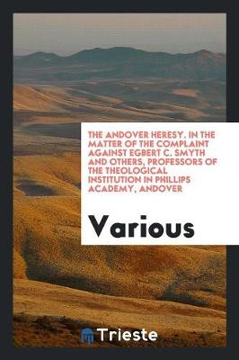 The Andover Heresy. in the Matter of the Complaint Against Egbert C. Smyth and Others, Professors of the Theological Institution in Phillips Academy, Andover (Paperback)