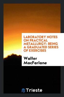Laboratory Notes on Practical Metallurgy: Being a Graduated Series of Exercises (Paperback)