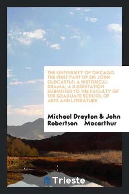 The University of Chicago. the First Part of Sir John Oldcastle: A Historical Drama; A Dissertation Submitted to the Faculty of the Graduate School of Arts and Literature (Paperback)