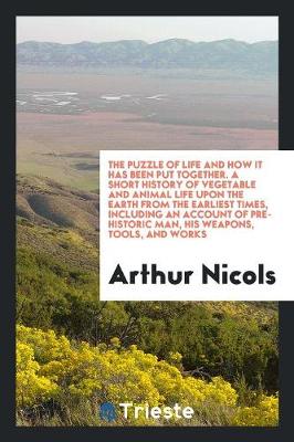 The Puzzle of Life and How It Has Been Put Together. a Short History of Vegetable and Animal Life Upon the Earth from the Earliest Times, Including an Account of Pre-Historic Man, His Weapons, Tools, and Works (Paperback)