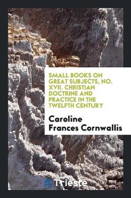 Small Books on Great Subjects, No. XVII. Christian Doctrine and Practice in the Twelfth Century (Paperback)