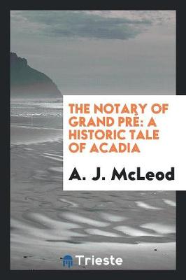 The Notary of Grand Pr�: A Historic Tale of Acadia (Paperback)
