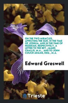 On the Two Miracles, Affecting the Sun, in the Time of Joshua, and in the Time of Hezekiah, Respectively. a Letter to the Rev. James Challis, M.A., and to John Couch Adams, Esq., M.A. (Paperback)