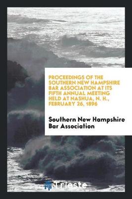 Proceedings of the Southern New Hampshire Bar Association at Its Fifth Annual Meeting Held at Nashua, N. H., February 26, 1896 (Paperback)