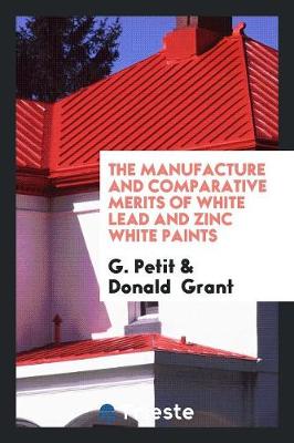 The Manufacture and Comparative Merits of White Lead and Zinc White Paints (Paperback)
