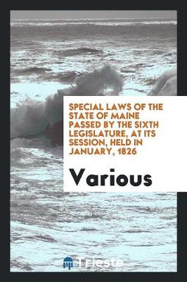 Special Laws of the State of Maine Passed by the Sixth Legislature, at Its Session, Held in January, 1826 (Paperback)