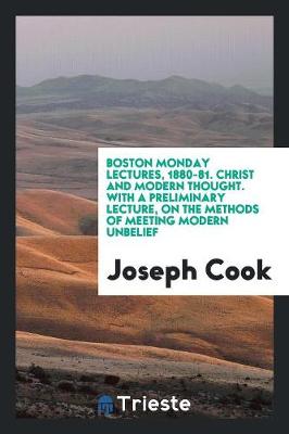 Boston Monday Lectures, 1880-81. Christ and Modern Thought. with a Preliminary Lecture, on the Methods of Meeting Modern Unbelief (Paperback)