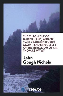 The Chronicle of Queen Jane, and of Two Years of Queen Mary, and Especially of the Rebellion of Sir Thomas Wyat (Paperback)