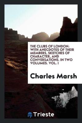 The Clubs of London: With Anecdotes of Their Members, Sketches of Character, and Conversations. in Two Volumes. Vol. I (Paperback)