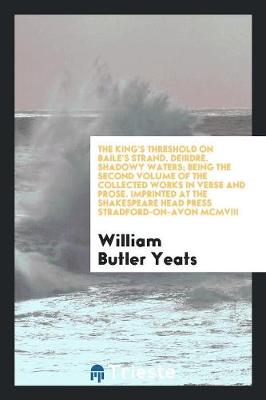 The King's Threshold on Baile's Strand. Deirdre. Shadowy Waters; Being the Second Volume of the Collected Works in Verse and Prose. Imprinted at the Shakespeare Head Press Stradford-On-Avon MCMVIII (Paperback)