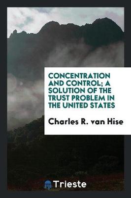 Concentration and Control; A Solution of the Trust Problem in the United States (Paperback)