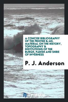 A Concise Bibliography of the Printed & Ms. Material on the History, Topography & Institutions of the Burgh, Parish and Shire of Inverness (Paperback)