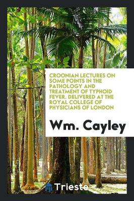 Croonian Lectures on Some Points in the Pathology and Treatment of Typhoid Fever. Delivered at the Royal College of Physicians of London (Paperback)