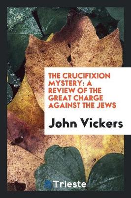 The Crucifixion Mystery: A Review of the Great Charge Against the Jews (Paperback)