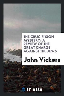 The Crucifixion Mystery: A Review of the Great Charge Against the Jews (Paperback)