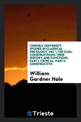 Cornell University. Studies in Classical Philology, No. I. the Cum-Constructions: Their History and Functions. Part I: Critical. Part II: Constructive (Paperback)