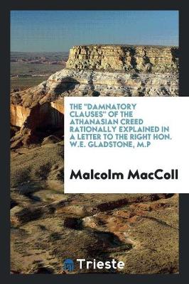 The Damnatory Clauses of the Athanasian Creed Rationally Explained in a Letter to the Right Hon. W.E. Gladstone, M.P (Paperback)