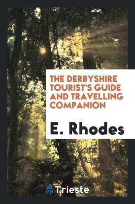 The Derbyshire Tourist's Guide and Travelling Companion ... to Which Is Added, the Detail of an Excursion from Dove-Dale to Ilam Hall, and Alton Towers (Paperback)